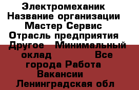 Электромеханик › Название организации ­ Мастер Сервис › Отрасль предприятия ­ Другое › Минимальный оклад ­ 30 000 - Все города Работа » Вакансии   . Ленинградская обл.